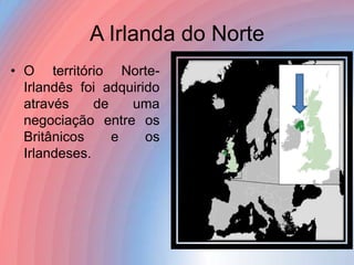 A Irlanda do Norte
• O território NorteIrlandês foi adquirido
através
de
uma
negociação entre os
Britânicos
e
os
Irlandeses.

 
