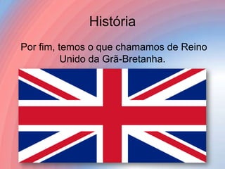História
Por fim, temos o que chamamos de Reino
Unido da Grã-Bretanha.

 