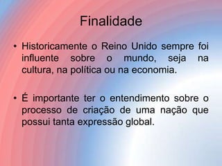 Finalidade
• Historicamente o Reino Unido sempre foi
influente sobre o mundo, seja na
cultura, na política ou na economia.

• É importante ter o entendimento sobre o
processo de criação de uma nação que
possui tanta expressão global.

 