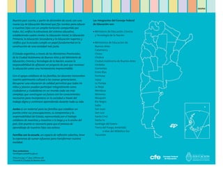 EDUPAS




Nuestro país cuenta, a partir de diciembre de 2006, con una         Los integrantes del Consejo Federal
nueva Ley de Educación Nacional que fija rumbos para educar         de Educación son:
a nuestros hijos con un amplio horizonte compartido por
todos. Así, unifica la estructura del sistema educativo,            • Ministerio de Educación, Ciencia
estableciendo cuatro niveles: la Educación Inicial, la Educación      y Tecnología de la Nación
Primaria, la Educación Secundaria y la Educación Superior, y
ratifica que la escuela cumple un papel fundamental en la           • Ministerios de Educación de:
construcción de una sociedad más justa.                               Buenos Aires
                                                                      Catamarca
El Estado argentino, a través de los Ministerios Provinciales,        Chaco
de la Ciudad Autónoma de Buenos Aires y del Ministerio de             Chubut
Educación, Ciencia y Tecnología de la Nación, asume la                Ciudad Autónoma de Buenos Aires
responsabilidad de afianzar un proyecto de país que reconoce          Córdoba
la educación como una herramienta imprescindible.                     Corrientes
                                                                      Entre Ríos
Con el apoyo cotidiano de las familias, los docentes transmiten       Formosa
nuestro patrimonio cultural a las nuevas generaciones.                Jujuy
Recuperar una educación de calidad permitirá que todos los            La Pampa
niños y jóvenes puedan participar integralmente como                  La Rioja
ciudadanos y ciudadanas en un mundo cada vez más                      Mendoza
complejo, que construyan un futuro con los conocimientos              Misiones
necesarios para incorporarse en la sociedad a través del              Neuquén
trabajo digno y continúen aprendiendo durante toda su vida.           Río Negro
                                                                      Salta
Juntos es un material para las familias que establece un              San Juan
puente entre sus preocupaciones, su compromiso y la                   San Luis
responsabilidad del Estado, representada por el trabajo               Santa Cruz
cotidiano de maestras y maestros a lo largo y a lo ancho del          Santa Fe
país. Este puente es necesario para que el proceso de                 Santiago del Estero
aprendizaje de nuestros hijos sea exitoso.                            Tierra del Fuego, Antártida
                                                                             e Islas del Atlántico Sur
Familias con la escuela, un espacio de reflexión colectiva, tiene     Tucumán
la esperanza de sumar esfuerzos para transformar nuestra
realidad.


Para contactarse:
familiayescuela@me.gov.ar

Pizzurno 935 | 1er piso | Oficina 126
C1020ACA | Ciudad de Buenos Aires
 