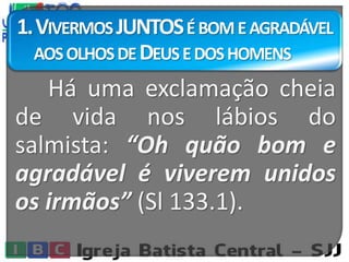 1.VIVERMOSJUNTOSÉBOMEAGRADÁVEL
AOSOLHOSDEDEUSEDOSHOMENS
Há uma exclamação cheia
de vida nos lábios do
salmista: “Oh quão bom e
agradável é viverem unidos
os irmãos” (Sl 133.1).
 