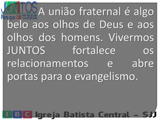 A união fraternal é algo
belo aos olhos de Deus e aos
olhos dos homens. Vivermos
JUNTOS fortalece os
relacionamentos e abre
portas para o evangelismo.
 