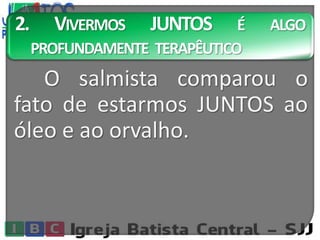 2. VIVERMOS JUNTOS É ALGO
PROFUNDAMENTE TERAPÊUTICO
O salmista comparou o
fato de estarmos JUNTOS ao
óleo e ao orvalho.
 