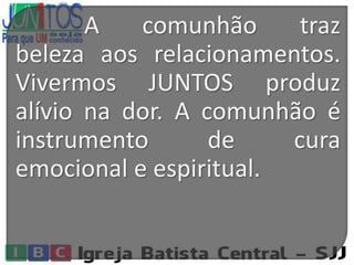 A comunhão traz
beleza aos relacionamentos.
Vivermos JUNTOS produz
alívio na dor. A comunhão é
instrumento de cura
emocional e espiritual.
 