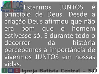 Estarmos JUNTOS é
princípio de Deus. Desde a
criação Deus afirmou que não
era bom que o homem
estivesse só. E durante todo o
decorrer da história
percebemos a importância de
vivermos JUNTOS em nossas
vidas.
 