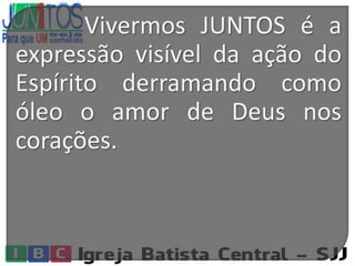 Vivermos JUNTOS é a
expressão visível da ação do
Espírito derramando como
óleo o amor de Deus nos
corações.
 