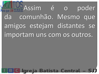 Assim é o poder
da comunhão. Mesmo que
amigos estejam distantes se
importam uns com os outros.
 