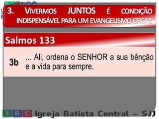 3. VIVERMOS JUNTOS É CONDIÇÃO
INDISPENSÁVELPARAUMEVANGELISMOEFICAZ
Salmos 133
3b
... Ali, ordena o SENHOR a sua bênção
e a vida para sempre.
 