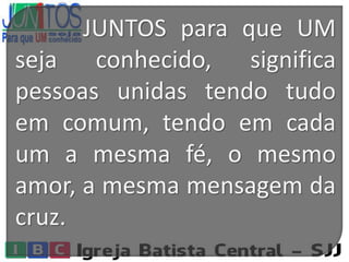 JUNTOS para que UM
seja conhecido, significa
pessoas unidas tendo tudo
em comum, tendo em cada
um a mesma fé, o mesmo
amor, a mesma mensagem da
cruz.
 