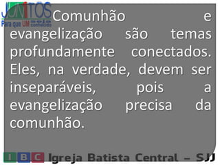 Comunhão e
evangelização são temas
profundamente conectados.
Eles, na verdade, devem ser
inseparáveis, pois a
evangelização precisa da
comunhão.
 