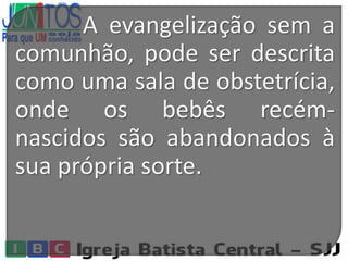 A evangelização sem a
comunhão, pode ser descrita
como uma sala de obstetrícia,
onde os bebês recém-
nascidos são abandonados à
sua própria sorte.
 