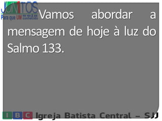 Vamos abordar a
mensagem de hoje à luz do
Salmo133.
 