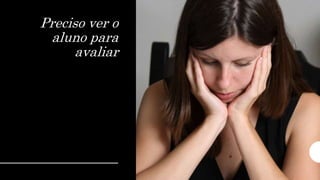 Preciso ver o
aluno para
avaliar
 