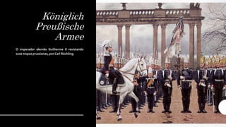 Königlich
Preußische
Armee
O imperador alemão Guilherme II revistando
suas tropas prussianas, por Carl Röchling.
 