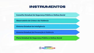 INSTRUMENTos
Conselho Estadual de Segurança Pública e Defesa Social
Observatório do Crime e da Violência
Sistema Estadual de Inteligência
Sistema Estadual de Prevenção à Violência
Plano Estadual de Segurança Pública e Defesa Social
 
