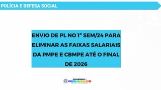 POLÍCIA E DEFESA SOCIAL
ENVIO DE PL NO 1º SEM/24 PARA
ELIMINAR AS FAIXAS SALARIAIS
DA PMPE E CBMPE ATÉ O FINAL
DE 2026
 