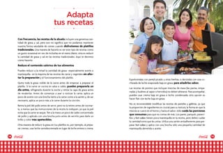 14 15
Con frecuencia, las recetas de la abuela incluyen una generosa can-
tidad de grasa y sal, pero eso no significa que no podamos mantener
nuestra forma saludable de comer cuando disfrutamos de platillos
tradicionales. Una manera de hacerlo es ver este tipo de recetas como
un gusto ocasional en vez de incluirlas en el menú diario; otra es reducir
la cantidad de grasa y sal en las recetas tradicionales. Aquí te decimos
cómo hacerlo.
Reduce el contenido calórico de tus alimentos
Puedes reducir a la mitad la cantidad de grasa –especialmente aceite o
mantequilla– en la mayoría de las recetas de carne y vegetales sin afec-
tar la preparación y el funcionamiento del platillo.
Quita toda la grasa visible de la carne antes de empezar a preparar el
platillo. Si la carne se cocina en salsa o caldo, puedes prepararla un
día antes, refrigerarla durante la noche y retirar la capa de grasa antes
de recalentar. Antes de comenzar a asar o rostizar la carne, aplica un
poco de aceite con una brocha tanto a la carne como a la sartén y, de ser
necesario, aplica un poco más a la carne durante la cocción.
Retira la piel del pollo antes de servir, pero no la retires antes de cocinar-
la, a menos que las instrucciones de la receta lo indiquen, ya que la piel
evita que la carne se seque. Ten a la mano un poco de caldo concentrado
de pollo y aplícalo con una brocha justo antes de servirlo para darle un
brillo y color más apetecibles.
Otra manera de reducir la grasa en tus platillos es, por ejemplo, al prepa-
rar cremas, usar leche semidescremada en lugar de leche entera o crema.
Espolvoréalas con perejil picado u otras hierbas, o decóralas con una cu-
charada de leche evaporada baja en grasa, para añadirles sabor.
Las recetas de postres que incluyan mezclas de masa (las pastas, empa-
nadas y budines al vapor o hervidos) no deben alterarse. Para acompañar,
puedes usar crema baja en grasa o leche condensada; otra opción es
hacer flan con leche baja en grasa.
No es recomendable modificar las recetas de pasteles y galletas, ya que
la proporción de ingredientes es crucial para su textura, la forma en que la
mezcla se cuece en el horno y hasta el sabor. Sólo cuida las porciones
que consumas para que no comas de más. Los panes, panqués, paneci-
llos y hot cakes tienen poca mantequilla en la receta, pero debes cuidar
la cantidad extra que les untas. Utiliza una sartén antiadherente para pre-
parar hot cakes y aplica con una brocha sólo una pequeña cantidad de
mantequilla derretida o aceite.
Adapta
tus recetas
 