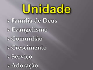  Família de Deus
 Evangelismo
 Comunhão
 Crescimento
 Serviço
 Adoração
 
