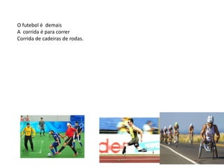 O futebol é demais
A corrida é para correr
Corrida de cadeiras de rodas.
 