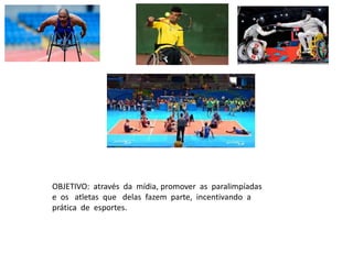OBJETIVO: através da mídia, promover as paralimpíadas
e os atletas que delas fazem parte, incentivando a
prática de esportes.
 