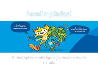A Paralimpíada é muito legal e faz mudar o mundo
e a vida.
 