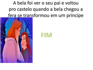 A bela foi ver o seu pai e voltou
pro castelo quando a bela chegou a
fera se transformou em um príncipe
 