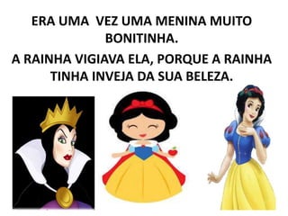 ERA UMA VEZ UMA MENINA MUITO
BONITINHA.
A RAINHA VIGIAVA ELA, PORQUE A RAINHA
TINHA INVEJA DA SUA BELEZA.
 