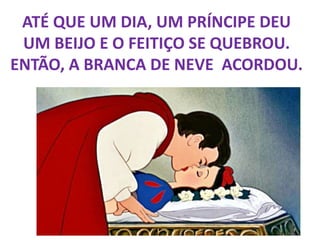 ATÉ QUE UM DIA, UM PRÍNCIPE DEU
UM BEIJO E O FEITIÇO SE QUEBROU.
ENTÃO, A BRANCA DE NEVE ACORDOU.
 