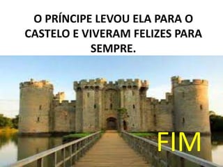 O PRÍNCIPE LEVOU ELA PARA O
CASTELO E VIVERAM FELIZES PARA
SEMPRE.
FIM
 