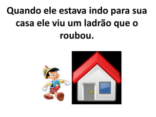 Quando ele estava indo para sua
casa ele viu um ladrão que o
roubou.
 