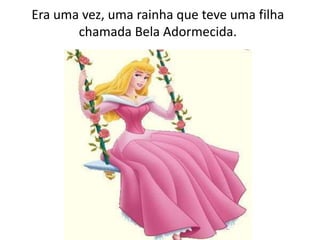 Era uma vez, uma rainha que teve uma filha
chamada Bela Adormecida.
 