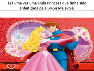 Era uma vez uma linda Princesa que tinha sido
enfeitiçada pela Bruxa Malévola.
 
