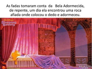 As fadas tomaram conta da Bela Adormecida,
de repente, um dia ela encontrou uma roca
afiada onde colocou o dedo e adormeceu.
 