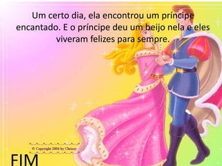 Um certo dia, ela encontrou um príncipe
encantado. E o príncipe deu um beijo nela e eles
viveram felizes para sempre.
FIM
 