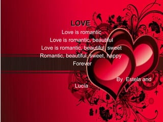 LOVELOVE
Love is romantic
Love is romantic, beautiful
Love is romantic, beautiful, sweet
Romantic, beautiful, sweet, happy
Forever
By Estela and
Lucía
 
