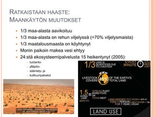 RATKAISTAAN HAASTE:
MAANKÄYTÖN MUUTOKSET
 1/3 maa-alasta aavikoituu
 1/3 maa-alasta on rehun viljelyssä (=70% viljelysma...