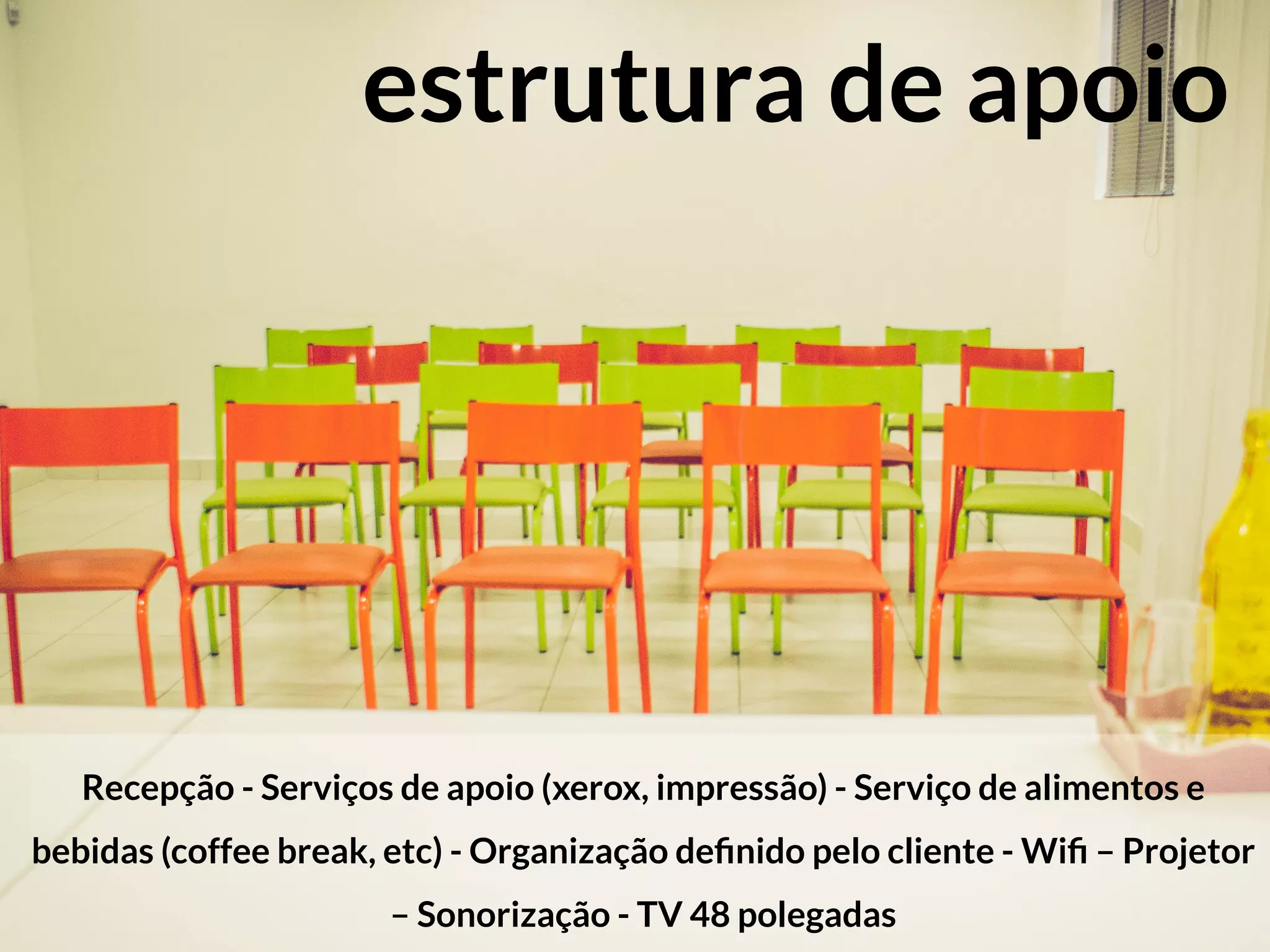 Recepção - Serviços de apoio (xerox, impressão) - Serviço de alimentos e
bebidas (coffee break, etc) - Organização deﬁnido pelo cliente - Wiﬁ – Projetor
– Sonorização - TV 48 polegadas
estrutura de apoio
 