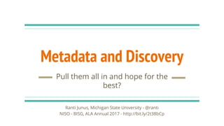 Metadata and Discovery
Pull them all in and hope for the
best?
Ranti Junus, Michigan State University - @ranti
NISO - BISG, ALA Annual 2017 - http://bit.ly/2t38bCp
 