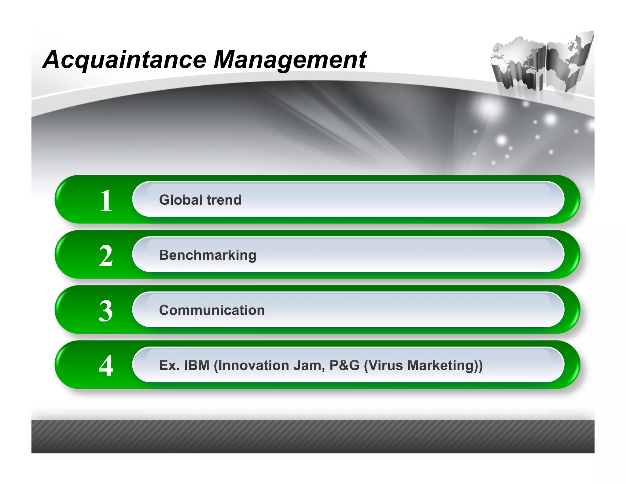 Acquaintance Management




    1   Global trend



    2   Benchmarking



    3   Communication



    4   Ex. IBM (Innovation Jam, P&G (Virus Marketing))
 