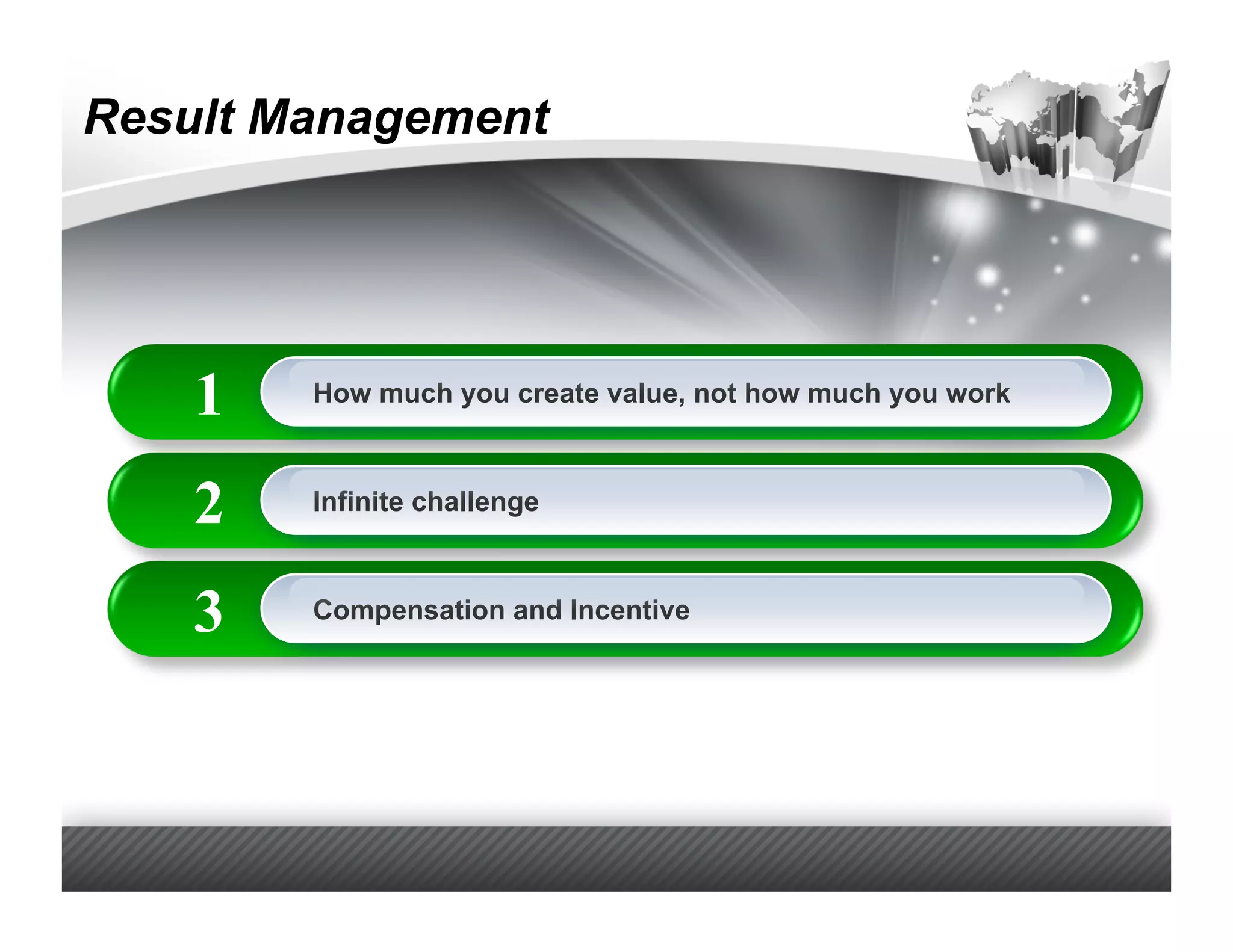 Result Management




    1   How much you create value, not how much you work



    2   Infinite challenge



    3   Compensation and Incentive
 