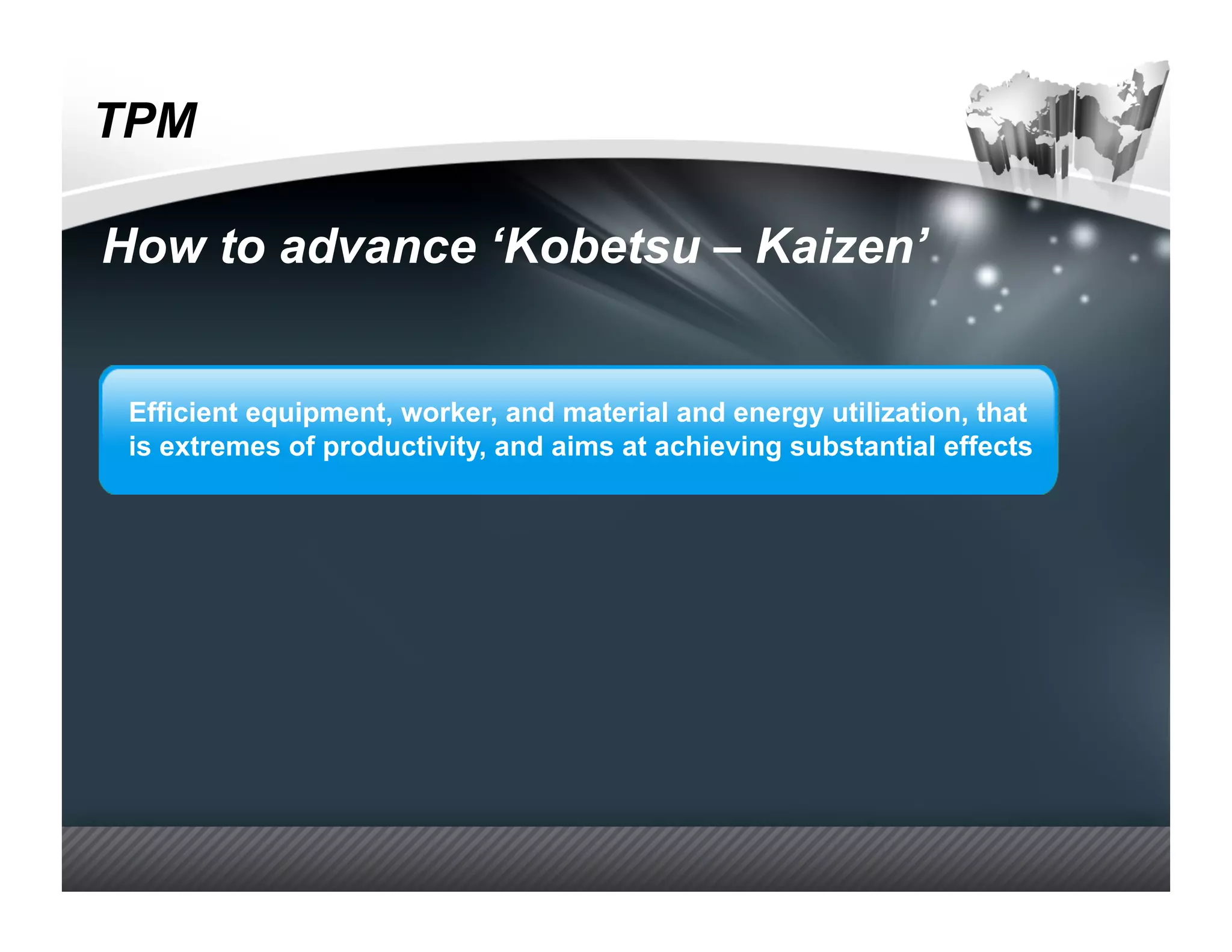 TPM

How to advance ‘Kobetsu – Kaizen’


 Efficient equipment, worker, and material and energy utilization, that
 is extremes of productivity, and aims at achieving substantial effects
 