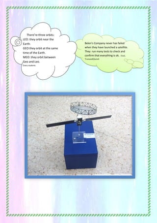 43
Belen’s Company never has failed
when they have launched a satellite.
They run many tests to check and
confirm that everything is ok. Estel,
YosraandQueralt
There’re three orbits:
LEO: they orbit near the
Earth.
GEO:they orbit at the same
time of the Earth.
MEO: they orbit between
Geo and Leo.
Every students
 