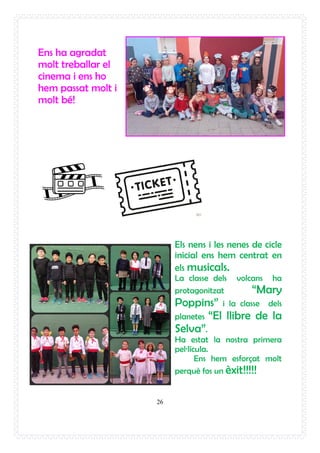 26
Ens ha agradat
molt treballar el
cinema i ens ho
hem passat molt i
molt bé!
Els nens i les nenes de cicle
inicial ens hem centrat en
els musicals.
La classe dels volcans ha
protagonitzat “Mary
Poppins” i la classe dels
planetes “El llibre de la
Selva”.
Ha estat la nostra primera
pel·lícula.
Ens hem esforçat molt
perquè fos un èxit!!!!!
 
