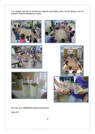 43
I en acabar hem fet un brindis per celebrar que estem junts, fa bon temps i ens ho
passem molt bé treballant en equip.
Per cert, la LLIMONADA estava boníssima!!!
SALUT!!!
 