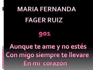 MARIA FERNANDA FAGER RUIZ 901 Aunque te ame y no estés Con migo siempre te llevare  En mi  corazón     