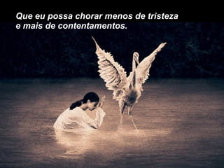 Que eu possa chorar menos de tristeza e mais de contentamentos. 