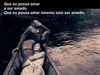 Que eu possa amar e ser amado. Que eu possa amar mesmo sem ser amado, 