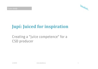 Case study




    Jupí: Juiced for inspiration

    Creating a "juice competence" for a
    CSD producer




    2.3.2010       www.idealisti.eu       1
 