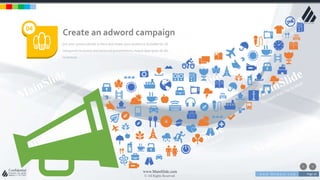 w w w . D o m a i n . c o m Page 16
www.MainSlide.com
© All Rights Reserved.
Confidential
put your great subtitle in here and shake your audience Suitable for all
categories business and personal presentation, eaque ipsa quae ab illo
inventore
Create an adword campaign
04
 