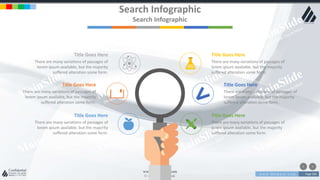 w w w . D o m a i n . c o m Page 204
www.MainSlide.com
© All Rights Reserved.
Confidential
Search Infographic
Search Infographic
Title Goes Here
There are many variations of passages of
lorem ipsum available, but the majority
suffered alteration some form.
Title Goes Here
There are many variations of passages of
lorem ipsum available, but the majority
suffered alteration some form.
Title Goes Here
There are many variations of passages of
lorem ipsum available, but the majority
suffered alteration some form.
Title Goes Here
There are many variations of passages of
lorem ipsum available, but the majority
suffered alteration some form.
Title Goes Here
There are many variations of passages of
lorem ipsum available, but the majority
suffered alteration some form.
Title Goes Here
There are many variations of passages of
lorem ipsum available, but the majority
suffered alteration some form.
 